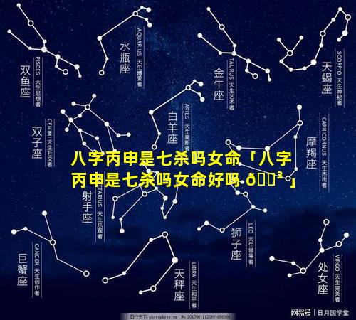八字丙申是七杀吗女命「八字丙申是七杀吗女命好吗 🐳 」